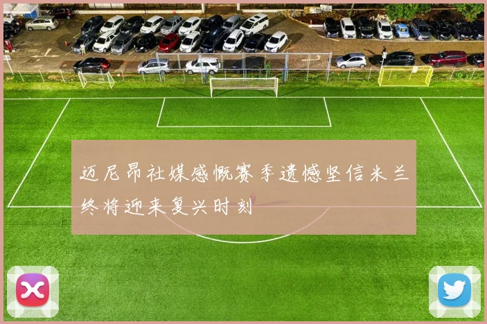 迈尼昂社媒感慨赛季遗憾坚信米兰终将迎来复兴时刻