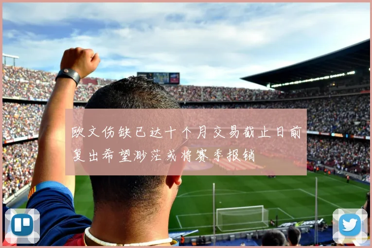 欧文伤缺已达十个月交易截止日前复出希望渺茫或将赛季报销