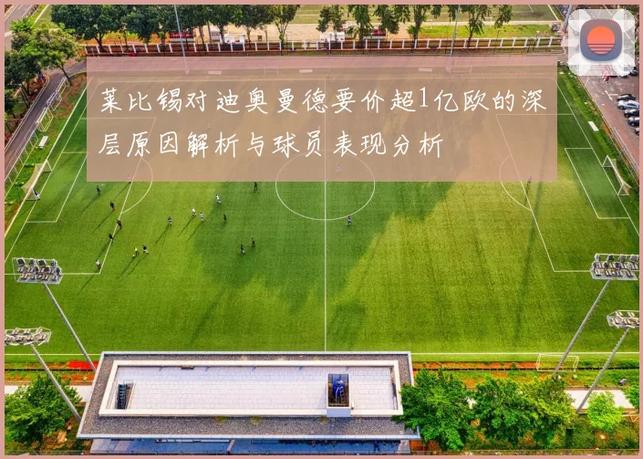 莱比锡对迪奥曼德要价超1亿欧的深层原因解析与球员表现分析