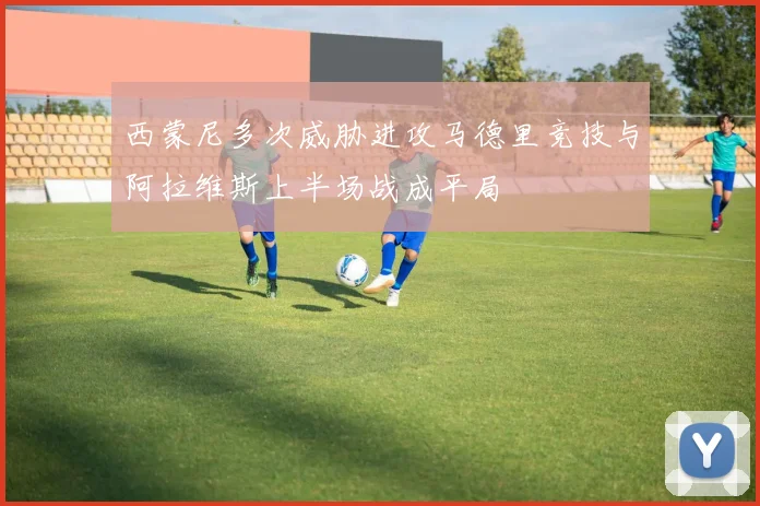 西蒙尼多次威胁进攻马德里竞技与阿拉维斯上半场战成平局