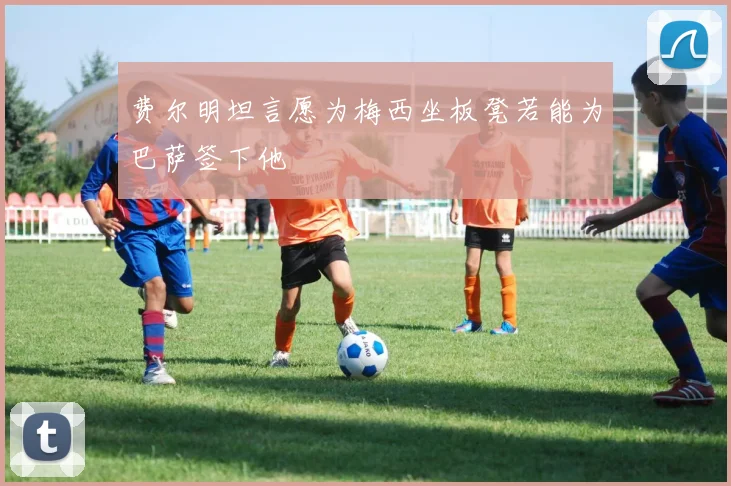 费尔明坦言愿为梅西坐板凳若能为巴萨签下他