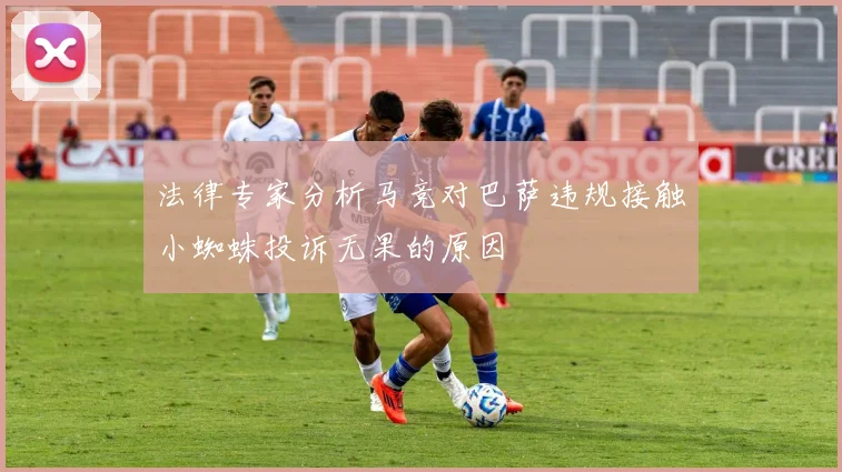 法律专家分析马竞对巴萨违规接触小蜘蛛投诉无果的原因