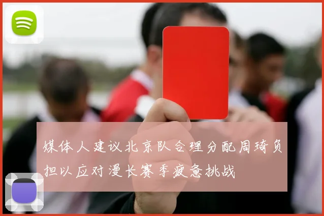 媒体人建议北京队合理分配周琦负担以应对漫长赛季疲惫挑战