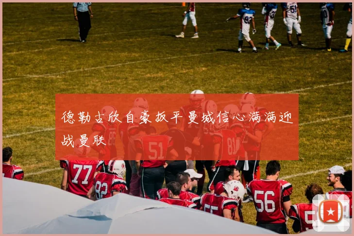 德勒古欣自豪扳平曼城信心满满迎战曼联
