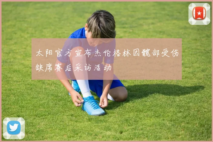 太阳官方宣布杰伦格林因髋部受伤缺席赛后采访活动