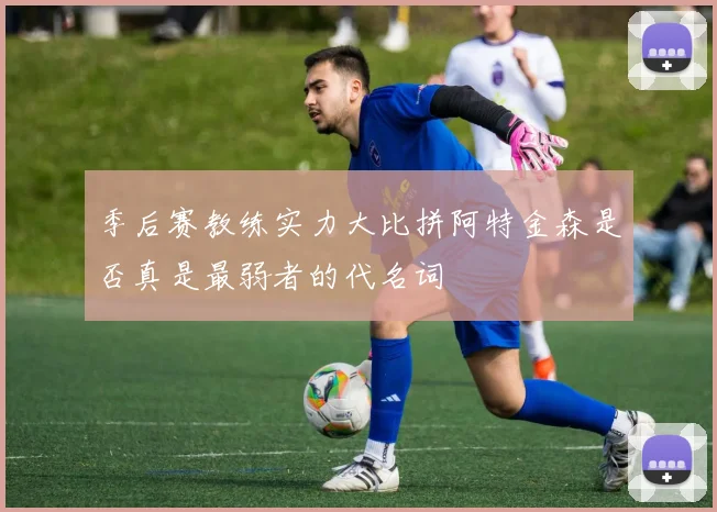 季后赛教练实力大比拼阿特金森是否真是最弱者的代名词