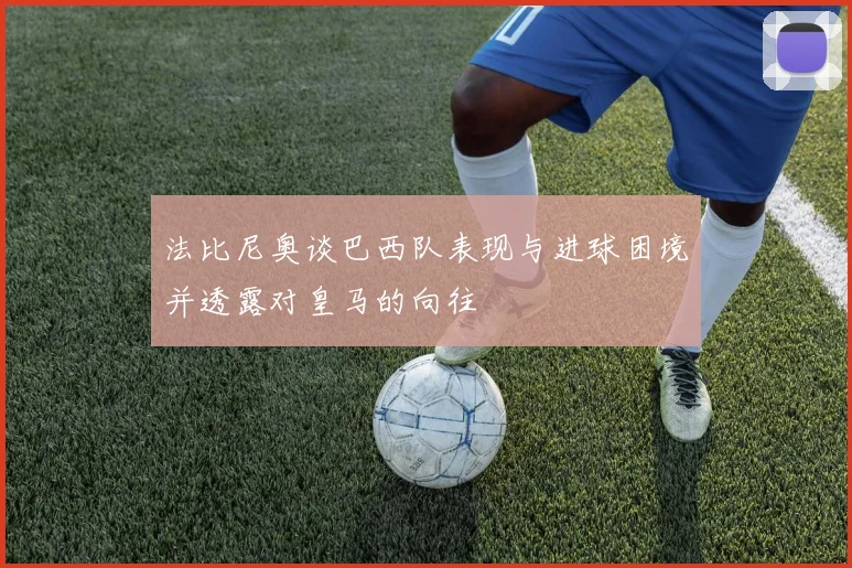 法比尼奥谈巴西队表现与进球困境并透露对皇马的向往