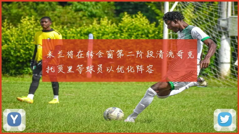 米兰将在转会窗第二阶段清洗奇克托莫里等球员以优化阵容