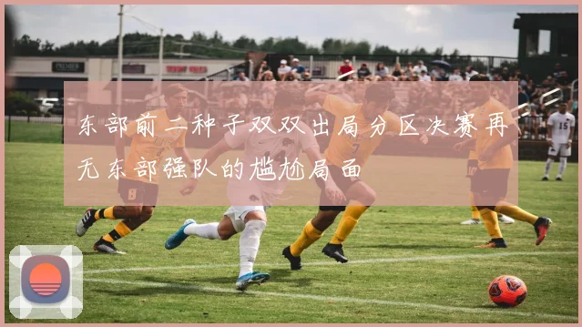 东部前二种子双双出局分区决赛再无东部强队的尴尬局面