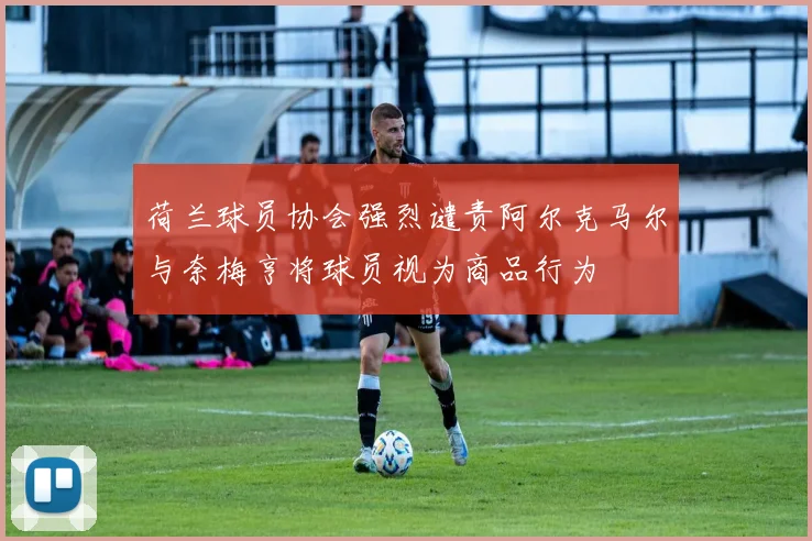 荷兰球员协会强烈谴责阿尔克马尔与奈梅亨将球员视为商品行为