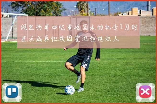 佩里西奇回忆重返国米的机会1月时差点成真但埃因霍温拒绝放人