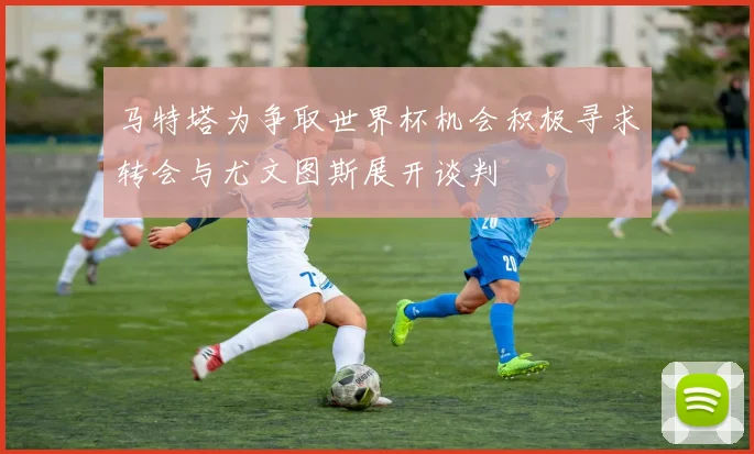 马特塔为争取世界杯机会积极寻求转会与尤文图斯展开谈判