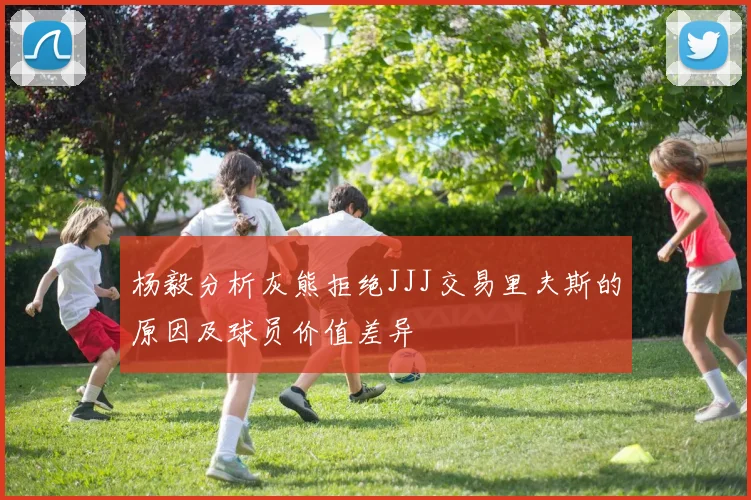 杨毅分析灰熊拒绝JJJ交易里夫斯的原因及球员价值差异