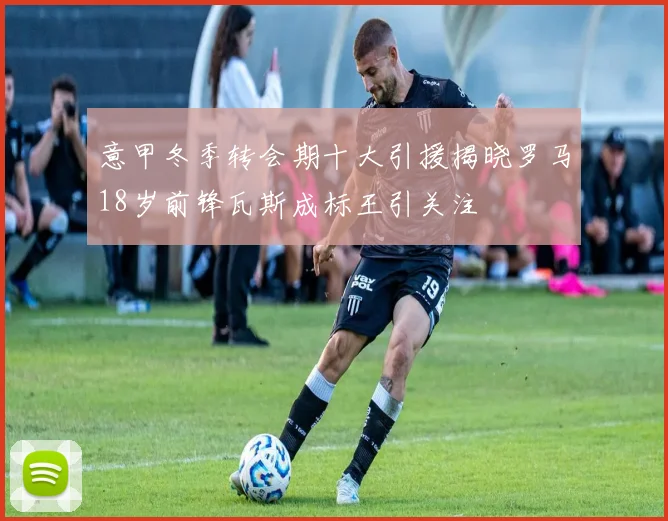 意甲冬季转会期十大引援揭晓罗马18岁前锋瓦斯成标王引关注