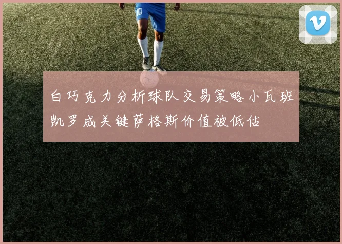 白巧克力分析球队交易策略小瓦班凯罗成关键萨格斯价值被低估