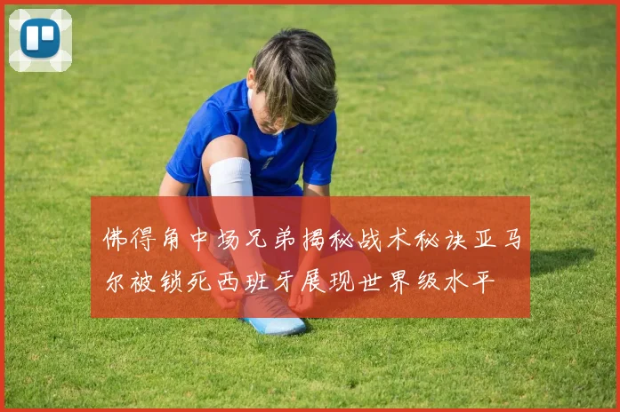 佛得角中场兄弟揭秘战术秘诀亚马尔被锁死西班牙展现世界级水平