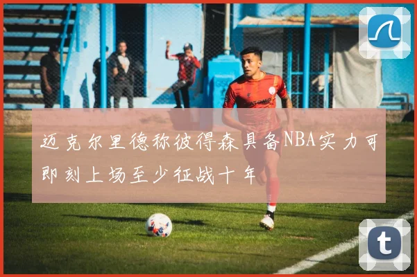 迈克尔里德称彼得森具备NBA实力可即刻上场至少征战十年