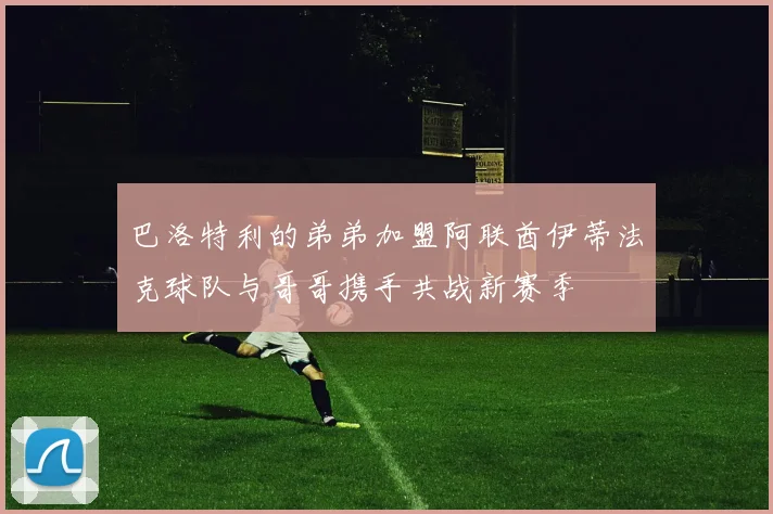巴洛特利的弟弟加盟阿联酋伊蒂法克球队与哥哥携手共战新赛季