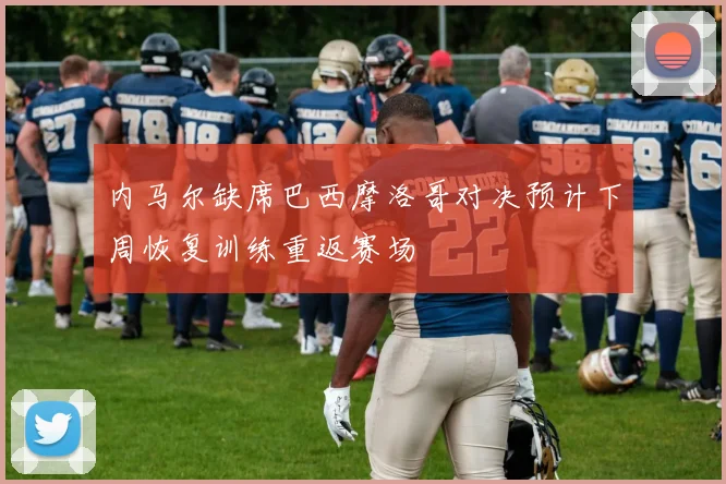 内马尔缺席巴西摩洛哥对决预计下周恢复训练重返赛场