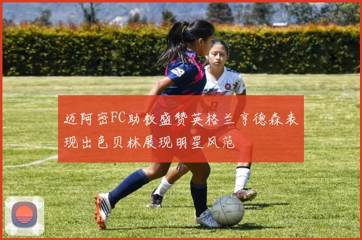 迈阿密FC助教盛赞英格兰亨德森表现出色贝林展现明星风范