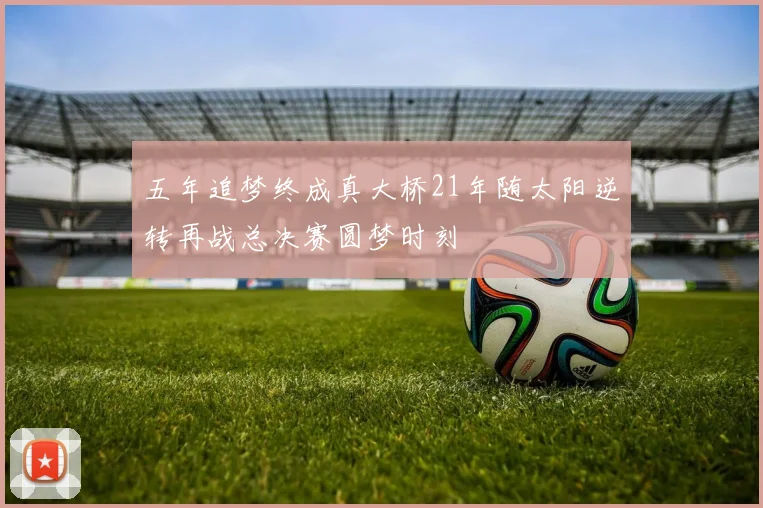 五年追梦终成真大桥21年随太阳逆转再战总决赛圆梦时刻