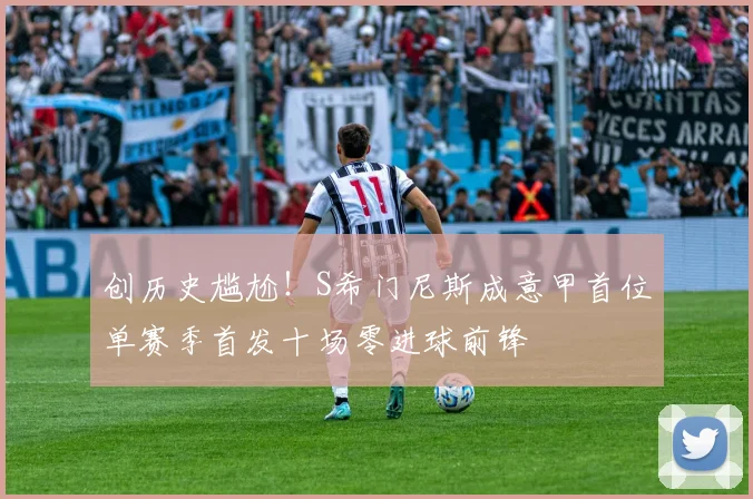 创历史尴尬！S希门尼斯成意甲首位单赛季首发十场零进球前锋