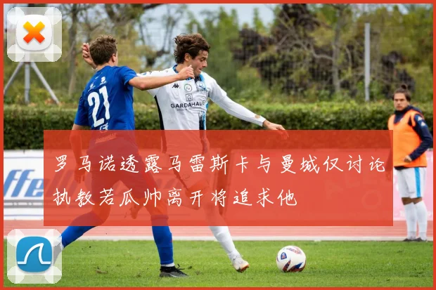 罗马诺透露马雷斯卡与曼城仅讨论执教若瓜帅离开将追求他