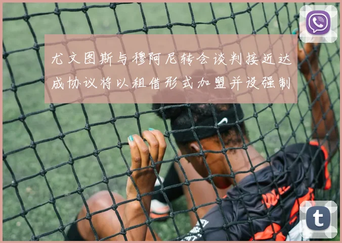 尤文图斯与穆阿尼转会谈判接近达成协议将以租借形式加盟并设强制买断条款