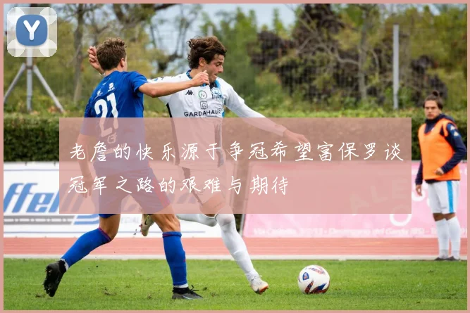 老詹的快乐源于争冠希望富保罗谈冠军之路的艰难与期待