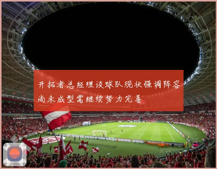 开拓者总经理谈球队现状强调阵容尚未成型需继续努力完善