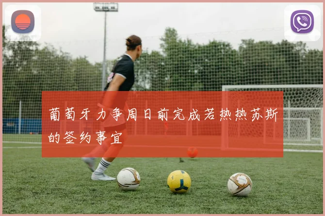 葡萄牙力争周日前完成若热热苏斯的签约事宜